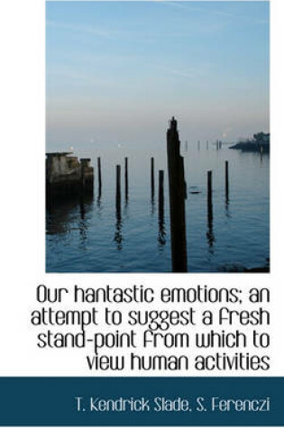 Cover of Our Hantastic Emotions; An Attempt to Suggest a Fresh Stand-Point from Which to View Human Activitie