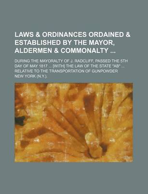 Book cover for Laws & Ordinances Ordained & Established by the Mayor, Aldermen & Commonalty; During the Mayoralty of J. Radcliff, Passed the 5th Day of May 1817 ... [With] the Law of the State AB ... Relative to the Transportation of Gunpowder