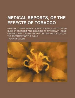 Book cover for Medical Reports, of the Effects of Tobacco; Principally with Regard to Its Diuretic Quality, in the Cure of Dropsies, and Dysuries Together with Some Observations, on the Use of Clysters of Tobacco, in the Treatment of the Colic