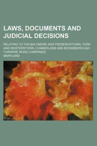 Cover of Laws, Documents and Judicial Decisions; Relating to the Baltimore and Fredericktown, York and Reisterstown, Cumberland and Boonsborough Turnpike Road Companies