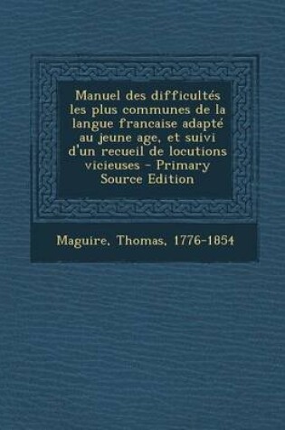 Cover of Manuel des difficultes les plus communes de la langue francaise adapte au jeune age, et suivi d'un recueil de locutions vicieuses - Primary Source Edition