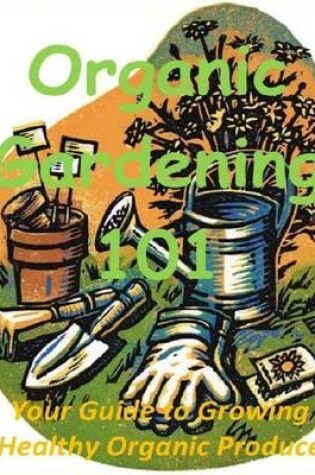 Cover of Organic Gardening 101: Your Guide to Growing Healthy Organic Produce