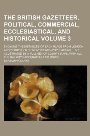 Cover of The British Gazetteer, Political, Commercial, Ecclesiastical, and Historical Volume 3; Showing the Distances of Each Place from London and Derby--Gentlemen's Seats--Populations ... &C. Illustrated by a Full Set of County Maps, with All the Railways Accura