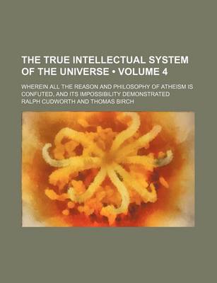 Book cover for The True Intellectual System of the Universe (Volume 4); Wherein All the Reason and Philosophy of Atheism Is Confuted, and Its Impossibility Demonstrated