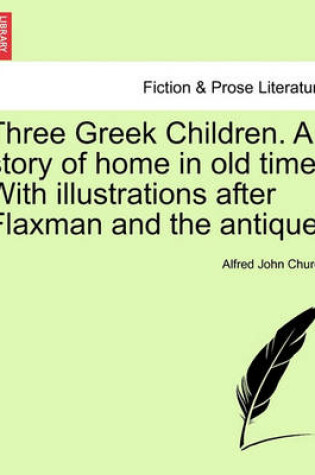 Cover of Three Greek Children. a Story of Home in Old Time. with Illustrations After Flaxman and the Antique.