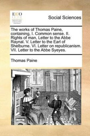 Cover of The works of Thomas Paine, containing, I. Common sense. II. Rights of man, Letter to the Abbe Raynal. V. Letter to the Earl of Shelburne. VI. Letter on republicanism. VII. Letter to the Abbe Syeyes.