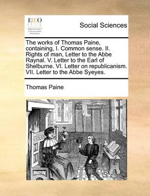 Book cover for The works of Thomas Paine, containing, I. Common sense. II. Rights of man, Letter to the Abbe Raynal. V. Letter to the Earl of Shelburne. VI. Letter on republicanism. VII. Letter to the Abbe Syeyes.