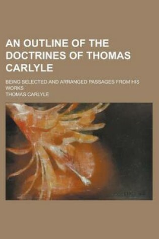 Cover of An Outline of the Doctrines of Thomas Carlyle; Being Selected and Arranged Passages from His Works