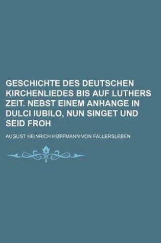 Cover of Geschichte Des Deutschen Kirchenliedes Bis Auf Luthers Zeit. Nebst Einem Anhange in Dulci Iubilo, Nun Singet Und Seid Froh
