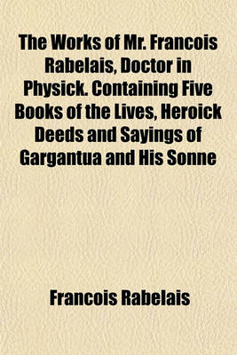 Book cover for The Works of Mr. Francois Rabelais, Doctor in Physick. Containing Five Books of the Lives, Heroick Deeds and Sayings of Gargantua and His Sonne Pantag