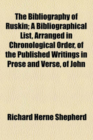 Cover of The Bibliography of Ruskin; A Bibliographical List, Arranged in Chronological Order, of the Published Writings in Prose and Verse, of John