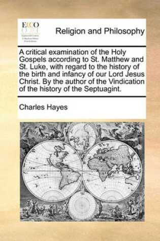 Cover of A Critical Examination of the Holy Gospels According to St. Matthew and St. Luke, with Regard to the History of the Birth and Infancy of Our Lord Jesus Christ. by the Author of the Vindication of the History of the Septuagint.