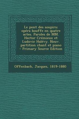 Cover of Le Pont Des Soupirs; Opera Bouffe En Quatre Actes. Paroles de MM. Hector Cremieux Et Ludovic Halevy. Nouv. Partition Chant Et Piano