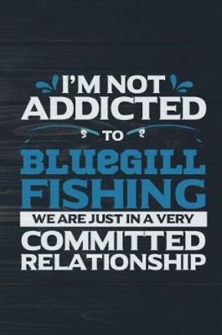 Cover of I'm Not Addicted To Bluegill Fishing We Are Just In A Very Committed Relationshi