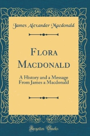Cover of Flora Macdonald: A History and a Message From James a Macdonald (Classic Reprint)