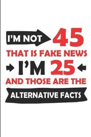 Cover of I'm Not 45 That Is Fake News I'm 25 and Those Are the Alternative Facts
