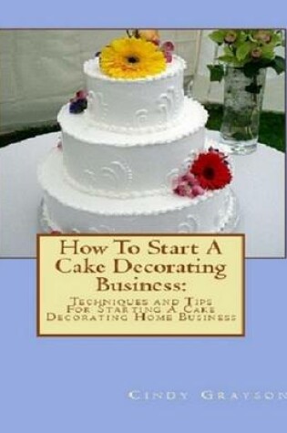 Cover of How to Start a Cake Decorating Business: Tips to Starting a Cake Decorating Home Business