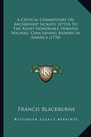 Cover of A Critical Commentary on Archbishop Secker's Letter to the Ra Critical Commentary on Archbishop Secker's Letter to the Right Honorable Horatio Walpole, Concerning Bishops in Americight Honorable Horatio Walpole, Concerning Bishops in America (1770)