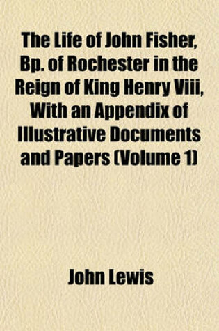 Cover of The Life of John Fisher, BP. of Rochester in the Reign of King Henry VIII, with an Appendix of Illustrative Documents and Papers (Volume 1)
