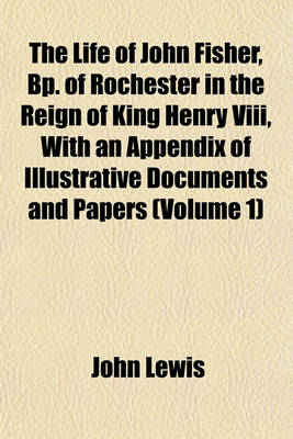 Book cover for The Life of John Fisher, BP. of Rochester in the Reign of King Henry VIII, with an Appendix of Illustrative Documents and Papers (Volume 1)