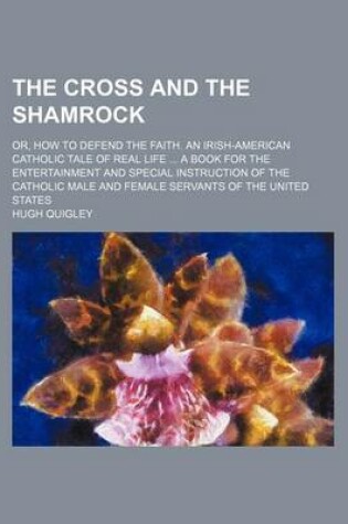 Cover of The Cross and the Shamrock; Or, How to Defend the Faith. an Irish-American Catholic Tale of Real Life a Book for the Entertainment and Special Instruction of the Catholic Male and Female Servants of the United States