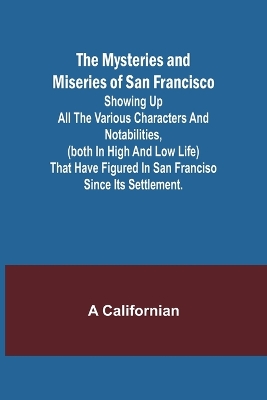 Cover of The Mysteries and Miseries of San Francisco; Showing up all the various characters and notabilities, (both in high and low life) that have figured in San Franciso since its settlement.