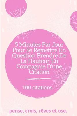 Book cover for 5 Min Par Jour Pour Se Remettre En Question Prendre de la Hauteur En Compagnie D'une Citation 100 citations pense, crois, rêves et ose