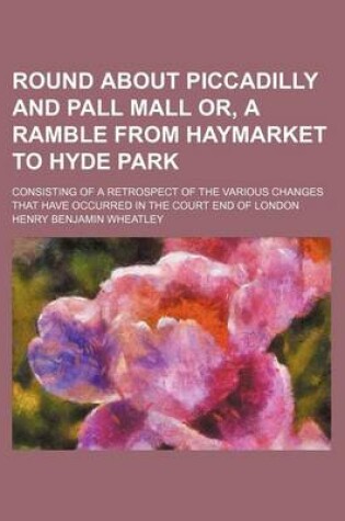Cover of Round about Piccadilly and Pall Mall Or, a Ramble from Haymarket to Hyde Park; Consisting of a Retrospect of the Various Changes That Have Occurred in the Court End of London