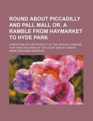 Book cover for Round about Piccadilly and Pall Mall Or, a Ramble from Haymarket to Hyde Park; Consisting of a Retrospect of the Various Changes That Have Occurred in the Court End of London