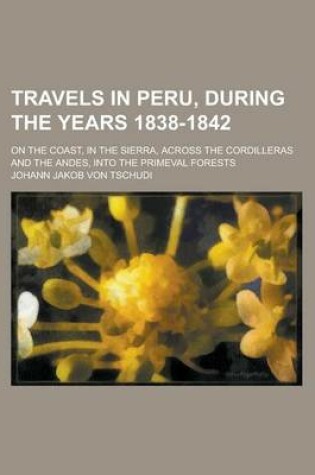 Cover of Travels in Peru, During the Years 1838-1842; On the Coast, in the Sierra, Across the Cordilleras and the Andes, Into the Primeval Forests