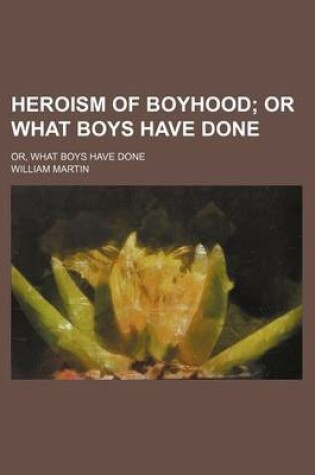Cover of Heroism of Boyhood; Or What Boys Have Done. Or, What Boys Have Done