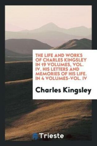 Cover of The Life and Works of Charles Kingsley in 19 Volumes, Vol. IV. His Letters and Memories of His Life. in 4 Volumes-Vol. IV