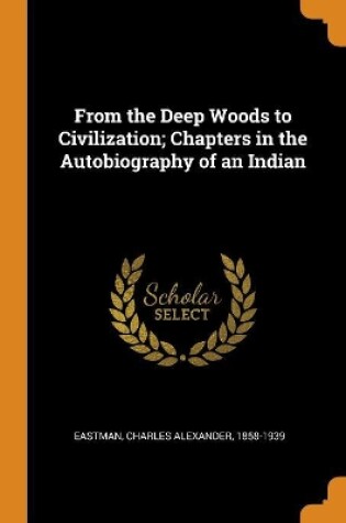 Cover of From the Deep Woods to Civilization; Chapters in the Autobiography of an Indian