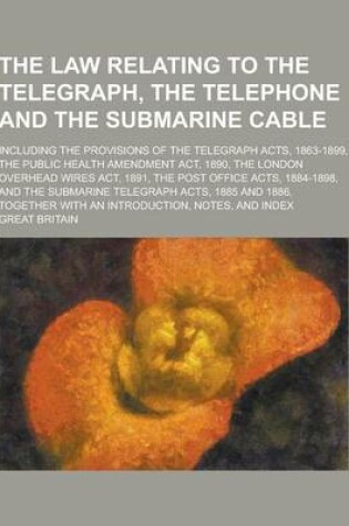 Cover of The Law Relating to the Telegraph, the Telephone and the Submarine Cable; Including the Provisions of the Telegraph Acts, 1863-1899, the Public Health