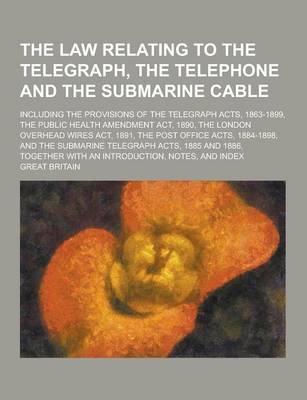 Book cover for The Law Relating to the Telegraph, the Telephone and the Submarine Cable; Including the Provisions of the Telegraph Acts, 1863-1899, the Public Health