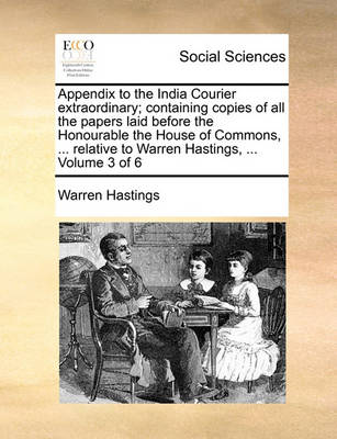 Book cover for Appendix to the India Courier Extraordinary; Containing Copies of All the Papers Laid Before the Honourable the House of Commons, ... Relative to Warren Hastings, ... Volume 3 of 6