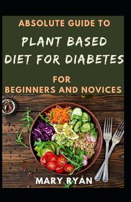 Book cover for Absolute Guide To Plant Based Diet For Diabetes For Beginners And Novices