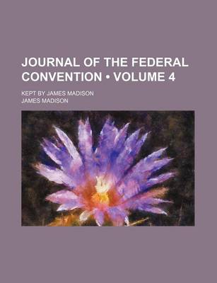 Book cover for Journal of the Federal Convention (Volume 4); Kept by James Madison