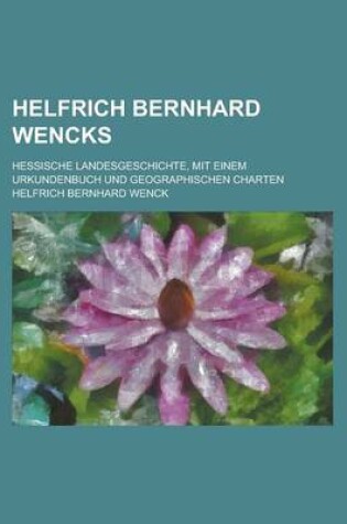 Cover of Helfrich Bernhard Wencks; Hessische Landesgeschichte, Mit Einem Urkundenbuch Und Geographischen Charten