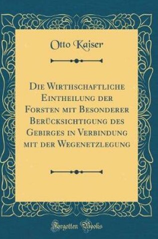 Cover of Die Wirthschaftliche Eintheilung der Forsten mit Besonderer Berücksichtigung des Gebirges in Verbindung mit der Wegenetzlegung (Classic Reprint)