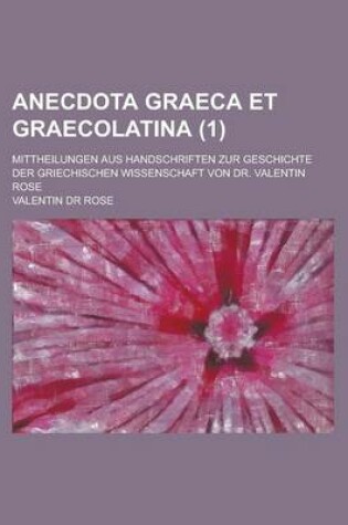 Cover of Anecdota Graeca Et Graecolatina; Mittheilungen Aus Handschriften Zur Geschichte Der Griechischen Wissenschaft Von Dr. Valentin Rose Volume 1