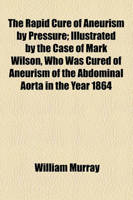 Book cover for The Rapid Cure of Aneurism by Pressure; Illustrated by the Case of Mark Wilson, Who Was Cured of Aneurism of the Abdominal Aorta in the Year 1864