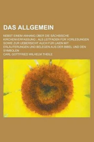 Cover of Das Allgemein; Nebst Einem Anhang Uber Die Sachsische Kirchenverfassung; ALS Leitfaden Fur Vorlesungen Sowie Zur Uebersicht Auch Fur Laien Mit Erlaute