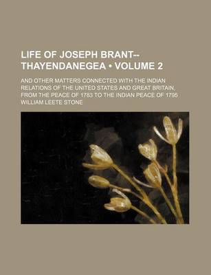 Book cover for Life of Joseph Brant--Thayendanegea (Volume 2); And Other Matters Connected with the Indian Relations of the United States and Great Britain, from the Peace of 1783 to the Indian Peace of 1795