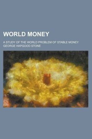 Cover of World Money; A Study of the World Problem of Stable Money