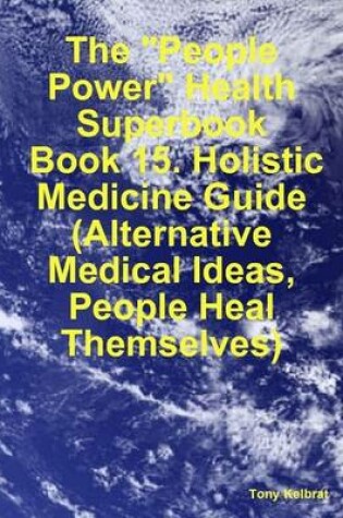 Cover of The "People Power" Health Superbook: Book 15. Holistic Medicine Guide (Alternative Medical Ideas, People Heal Themselves)