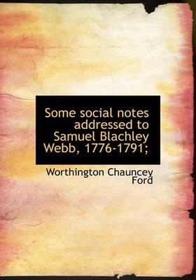 Book cover for Some Social Notes Addressed to Samuel Blachley Webb, 1776-1791;