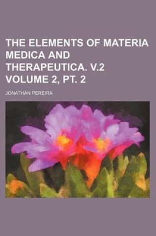 Cover of The Elements of Materia Medica and Therapeutica. V.2 Volume 2, PT. 2