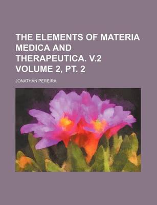 Book cover for The Elements of Materia Medica and Therapeutica. V.2 Volume 2, PT. 2