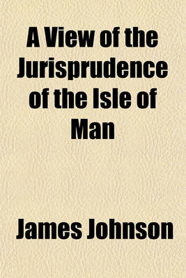 Book cover for A View of the Jurisprudence of the Isle of Man; With the History of Its Ancient Constitution, Legislative Government, and Extraordinary Privileges Together with the Practice of the Courts, Etc